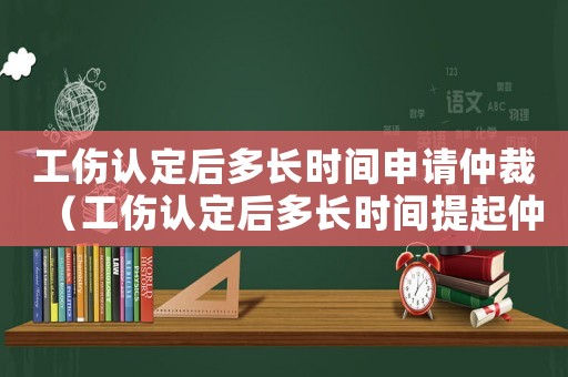工傷認(rèn)定后多長(zhǎng)時(shí)間申請(qǐng)仲裁（工傷認(rèn)定后多長(zhǎng)時(shí)間提起仲裁）
