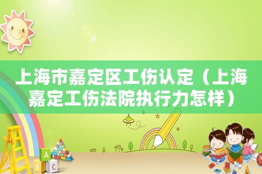 上海市嘉定區(qū)工傷認(rèn)定（上海嘉定工傷法院執(zhí)行力怎樣）