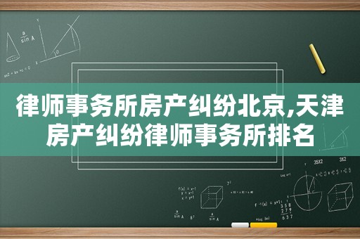 律師事務(wù)所房產(chǎn)糾紛北京,天津房產(chǎn)糾紛律師事務(wù)所排名