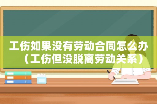 工傷如果沒有勞動(dòng)合同怎么辦（工傷但沒脫離勞動(dòng)關(guān)系）