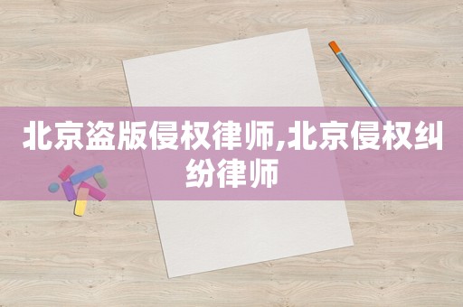 北京盜版侵權(quán)律師,北京侵權(quán)糾紛律師