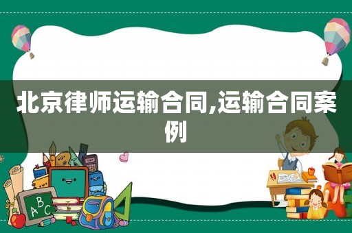 北京律師運(yùn)輸合同,運(yùn)輸合同案例
