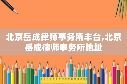 北京岳成律師事務(wù)所豐臺,北京岳成律師事務(wù)所地址