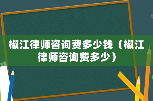 椒江律師咨詢費(fèi)多少錢（椒江律師咨詢費(fèi)多少）