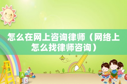怎么在網(wǎng)上咨詢律師（網(wǎng)絡(luò)上怎么找律師咨詢）