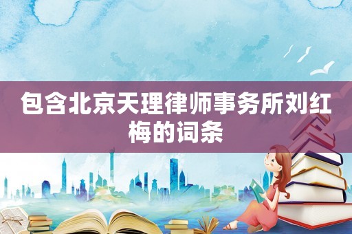 包含北京天理律師事務(wù)所劉紅梅的詞條
