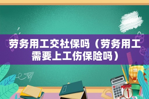 勞務(wù)用工交社保嗎（勞務(wù)用工需要上工傷保險嗎）