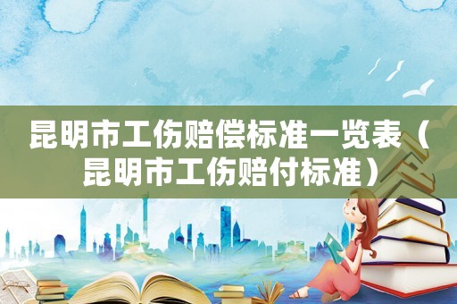 昆明市工傷賠償標(biāo)準(zhǔn)一覽表（昆明市工傷賠付標(biāo)準(zhǔn)）