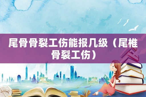 尾骨骨裂工傷能報(bào)幾級(jí)（尾椎骨裂工傷）