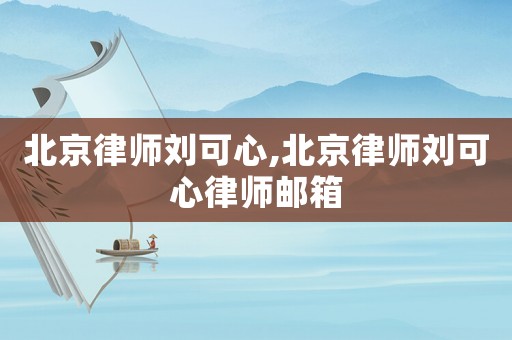 北京律師劉可心,北京律師劉可心律師郵箱