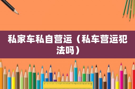私家車私自營運（私車營運犯法嗎）