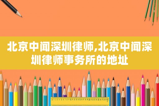 北京中聞深圳律師,北京中聞深圳律師事務(wù)所的地址