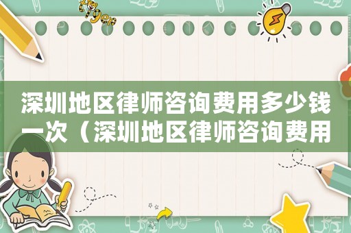 深圳地區(qū)律師咨詢費(fèi)用多少錢一次（深圳地區(qū)律師咨詢費(fèi)用多少）