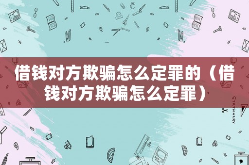 借錢對(duì)方欺騙怎么定罪的（借錢對(duì)方欺騙怎么定罪）