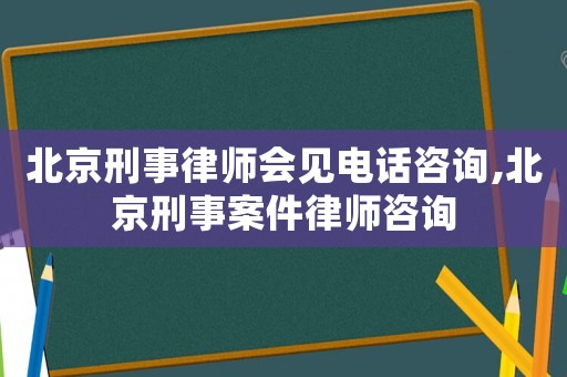 北京刑事律師會(huì)見電話咨詢,北京刑事案件律師咨詢