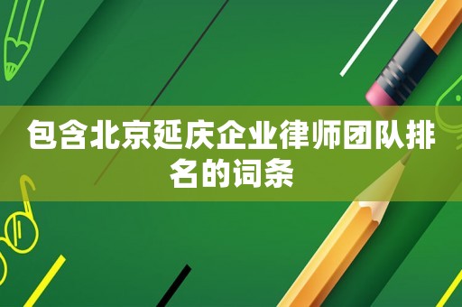 包含北京延慶企業(yè)律師團(tuán)隊(duì)排名的詞條