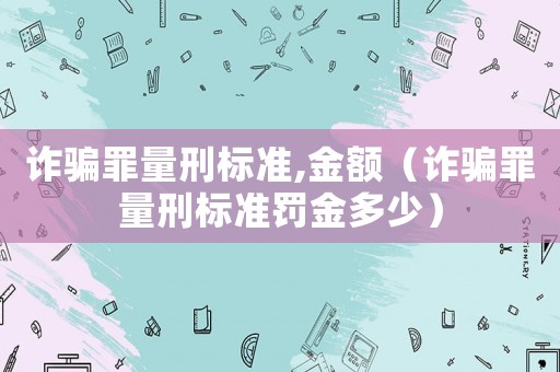 詐騙罪量刑標(biāo)準(zhǔn),金額（詐騙罪量刑標(biāo)準(zhǔn)罰金多少）