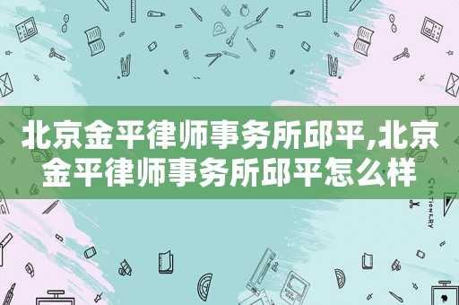 北京金平律師事務(wù)所邱平,北京金平律師事務(wù)所邱平怎么樣