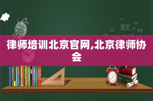 律師培訓(xùn)北京官網(wǎng),北京律師協(xié)會(huì)