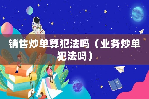 銷售炒單算犯法嗎（業(yè)務(wù)炒單犯法嗎）