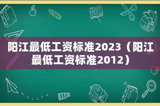 陽江最低工資標(biāo)準(zhǔn)2023（陽江最低工資標(biāo)準(zhǔn)2012）