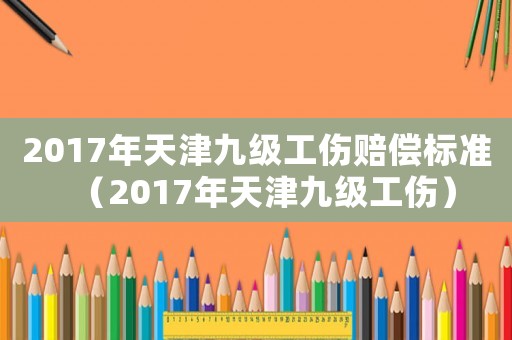 2017年天津九級(jí)工傷賠償標(biāo)準(zhǔn)（2017年天津九級(jí)工傷）