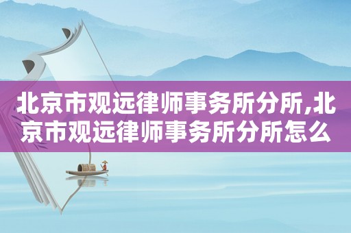 北京市觀遠(yuǎn)律師事務(wù)所分所,北京市觀遠(yuǎn)律師事務(wù)所分所怎么樣
