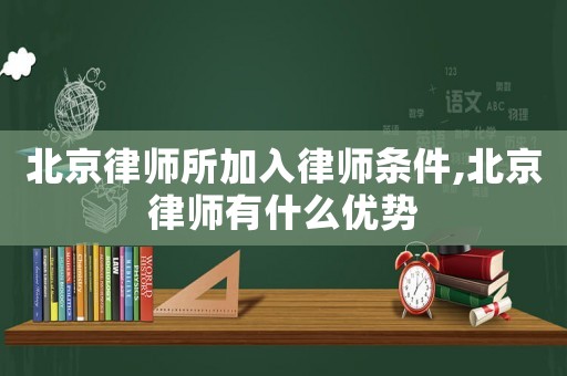 北京律師所加入律師條件,北京律師有什么優(yōu)勢