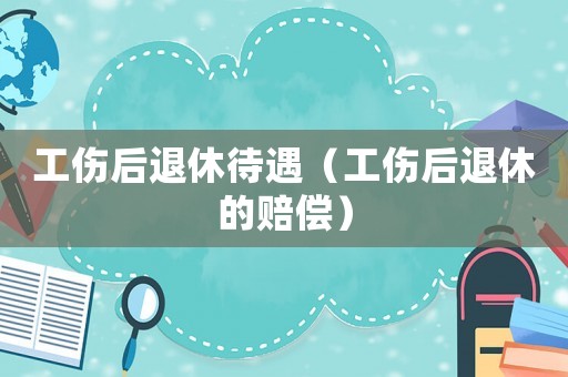工傷后退休待遇（工傷后退休的賠償）