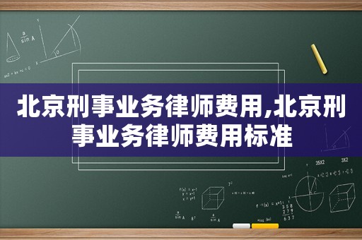 北京刑事業(yè)務(wù)律師費(fèi)用,北京刑事業(yè)務(wù)律師費(fèi)用標(biāo)準(zhǔn)
