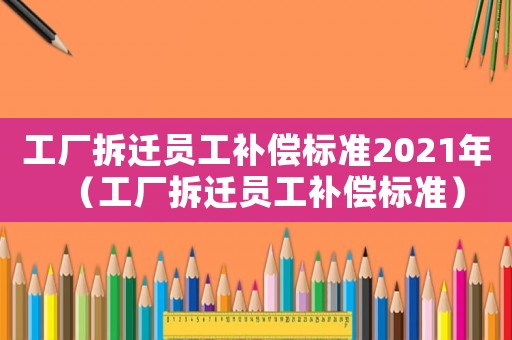 工廠拆遷員工補(bǔ)償標(biāo)準(zhǔn)2021年（工廠拆遷員工補(bǔ)償標(biāo)準(zhǔn)）