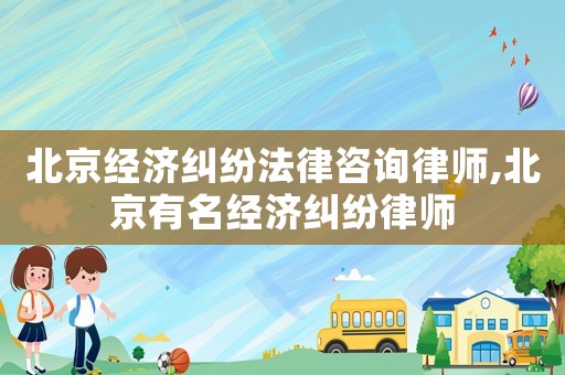 北京經(jīng)濟(jì)糾紛法律咨詢律師,北京有名經(jīng)濟(jì)糾紛律師