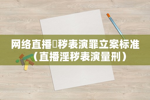網(wǎng)絡直播婬穢表演罪立案標準（直播淫穢表演量刑）