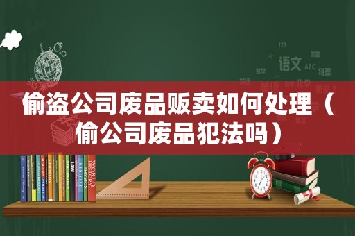 偷盜公司廢品販賣(mài)如何處理（偷公司廢品犯法嗎）