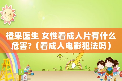 橙果醫(yī)生 女性看成人片有什么危害?（看成人電影犯法嗎）