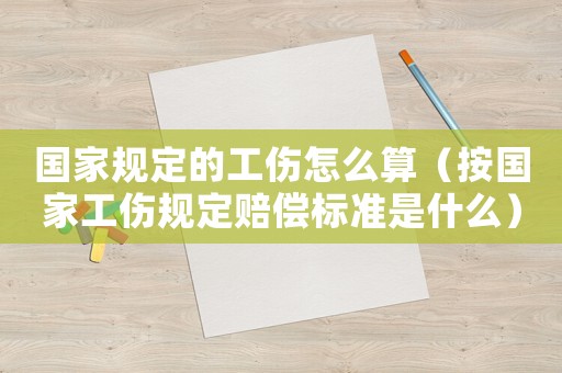 國(guó)家規(guī)定的工傷怎么算（按國(guó)家工傷規(guī)定賠償標(biāo)準(zhǔn)是什么）