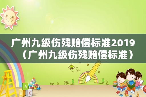 廣州九級傷殘賠償標準2019（廣州九級傷殘賠償標準）