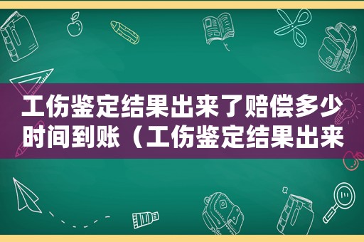 工傷鑒定結(jié)果出來了賠償多少時(shí)間到賬（工傷鑒定結(jié)果出來了賠償多少時(shí)間）