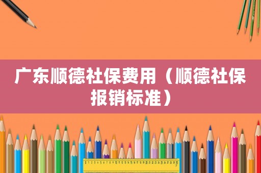 廣東順德社保費(fèi)用（順德社保報(bào)銷標(biāo)準(zhǔn)）