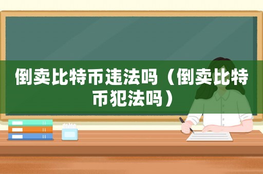 倒賣比特幣違法嗎（倒賣比特幣犯法嗎）