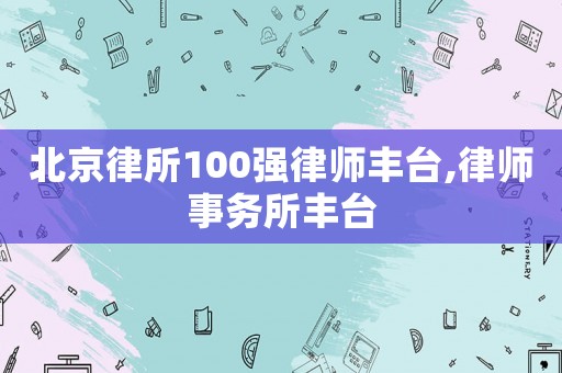 北京律所100強(qiáng)律師豐臺(tái),律師事務(wù)所豐臺(tái)