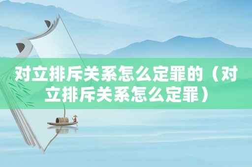 對(duì)立排斥關(guān)系怎么定罪的（對(duì)立排斥關(guān)系怎么定罪）