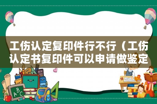 工傷認(rèn)定復(fù)印件行不行（工傷認(rèn)定書復(fù)印件可以申請做鑒定嗎）