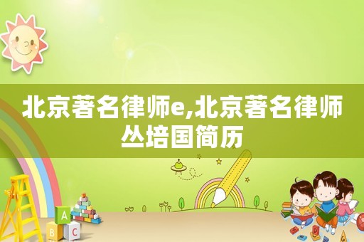 北京著名律師e,北京著名律師叢培國(guó)簡(jiǎn)歷