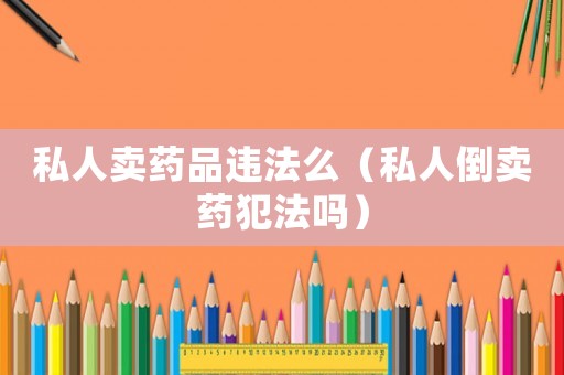 私人賣(mài)藥品違法么（私人倒賣(mài)藥犯法嗎）