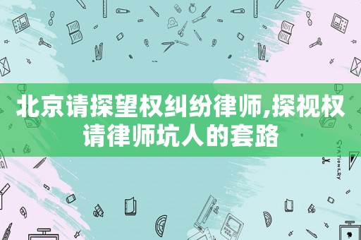 北京請(qǐng)?zhí)酵麢?quán)糾紛律師,探視權(quán)請(qǐng)律師坑人的套路