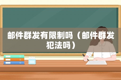 郵件群發(fā)有限制嗎（郵件群發(fā)犯法嗎）