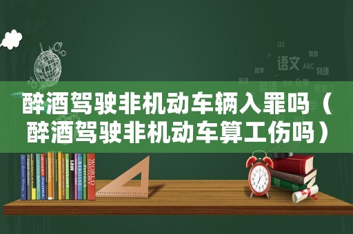 醉酒駕駛非機(jī)動(dòng)車輛入罪嗎（醉酒駕駛非機(jī)動(dòng)車算工傷嗎）