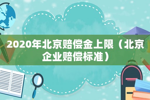 2020年北京賠償金上限（北京企業(yè)賠償標(biāo)準(zhǔn)）
