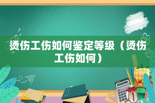 燙傷工傷如何鑒定等級(jí)（燙傷工傷如何）